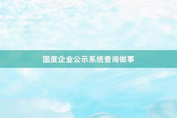 国度企业公示系统查询做事